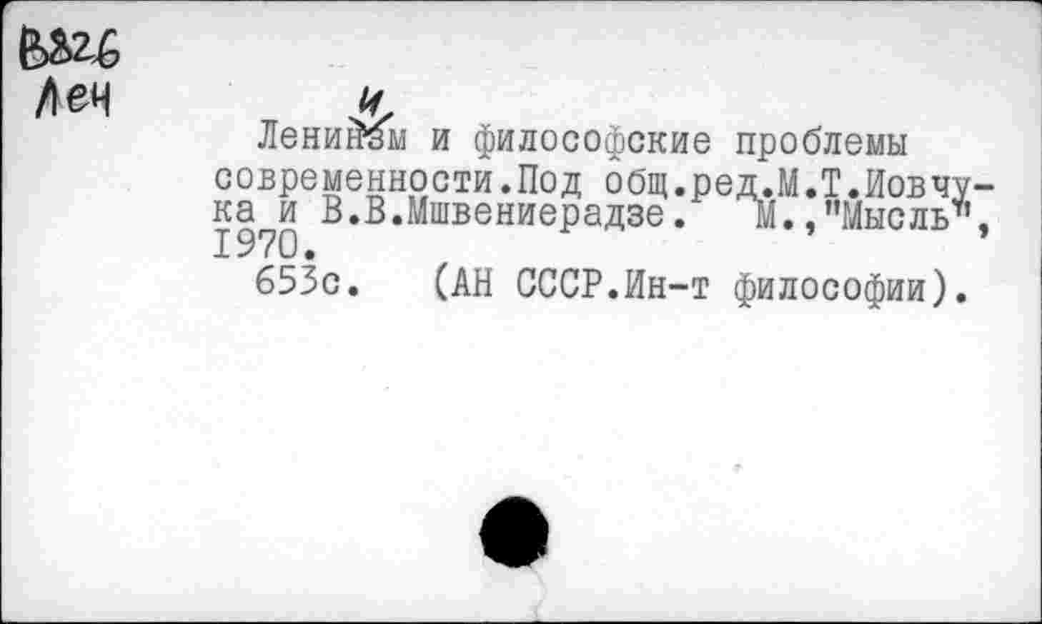 ﻿Лениигам и философские проблемы современности.Под общ.ред.М.Т.Иовчу ка?и В.В.Мшвениерадзе.	М.,"Мысль"
653с. (АН СССР.Ин-т философии).